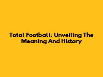 Total Football: Unveiling The Meaning And History