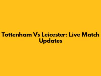 Tottenham Vs Leicester: Live Match Updates