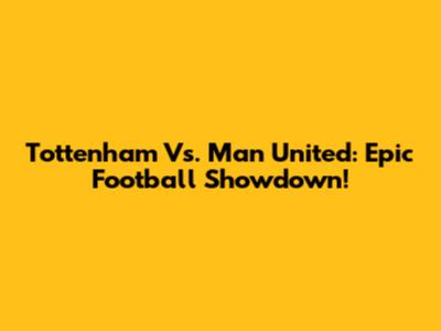 Tottenham Vs. Man United: Epic Football Showdown!