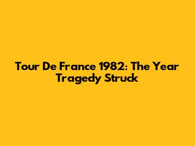 Tour De France 1982: The Year Tragedy Struck