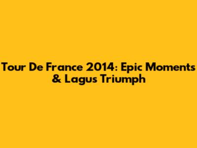 Tour De France 2014: Epic Moments & Lagu's Triumph