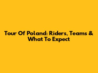 Tour Of Poland: Riders, Teams & What To Expect