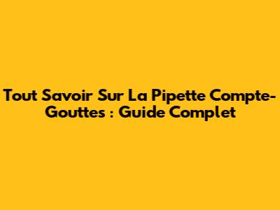 Tout Savoir Sur La Pipette Compte-Gouttes : Guide Complet