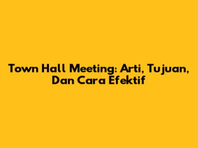 Town Hall Meeting: Arti, Tujuan, Dan Cara Efektif