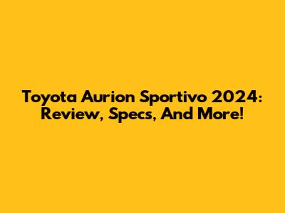 Toyota Aurion Sportivo 2024: Review, Specs, And More!