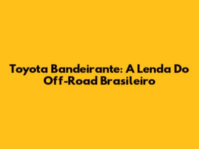 Toyota Bandeirante: A Lenda Do Off-Road Brasileiro
