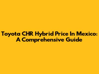 Toyota CHR Hybrid Price In Mexico: A Comprehensive Guide
