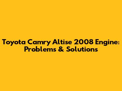 Toyota Camry Altise 2008 Engine: Problems & Solutions