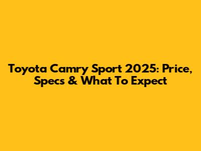 Toyota Camry Sport 2025: Price, Specs & What To Expect