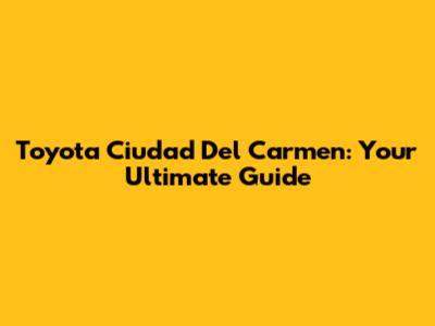 Toyota Ciudad Del Carmen: Your Ultimate Guide