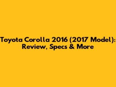 Toyota Corolla 2016 (2017 Model): Review, Specs & More