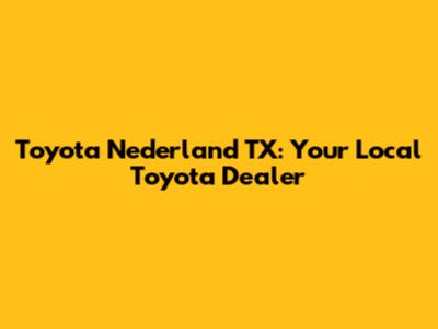 Toyota Nederland TX: Your Local Toyota Dealer