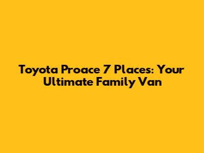 Toyota Proace 7 Places: Your Ultimate Family Van