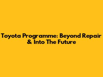 Toyota Programme: Beyond Repair & Into The Future