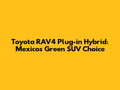 Toyota RAV4 Plug-in Hybrid: Mexico's Green SUV Choice