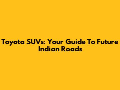 Toyota SUVs: Your Guide To Future Indian Roads