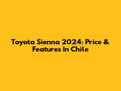 Toyota Sienna 2024: Price & Features In Chile