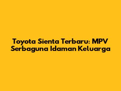 Toyota Sienta Terbaru: MPV Serbaguna Idaman Keluarga