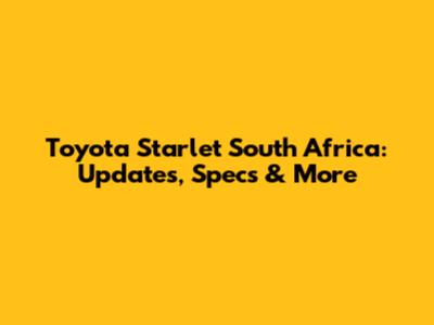 Toyota Starlet South Africa: Updates, Specs & More