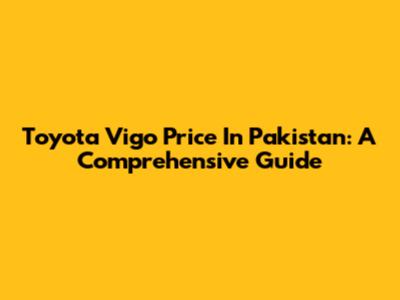 Toyota Vigo Price In Pakistan: A Comprehensive Guide