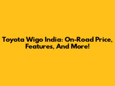 Toyota Wigo India: On-Road Price, Features, And More!