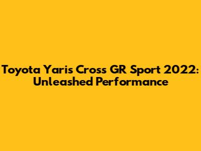 Toyota Yaris Cross GR Sport 2022: Unleashed Performance