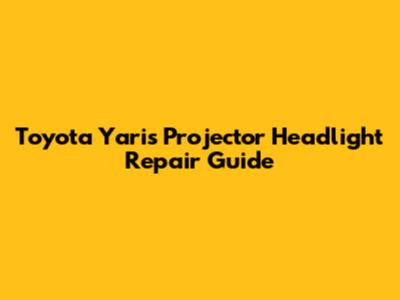 Toyota Yaris Projector Headlight Repair Guide