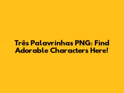 Três Palavrinhas PNG: Find Adorable Characters Here!