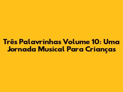 Três Palavrinhas Volume 10: Uma Jornada Musical Para Crianças
