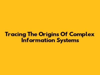 Tracing The Origins Of Complex Information Systems