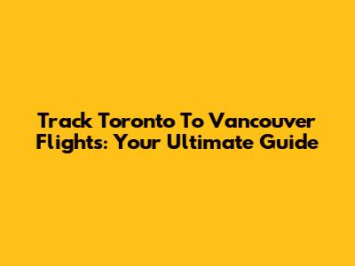 Track Toronto To Vancouver Flights: Your Ultimate Guide