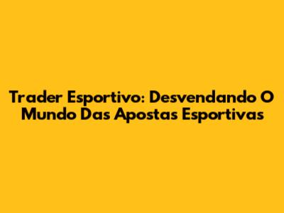 Trader Esportivo: Desvendando O Mundo Das Apostas Esportivas