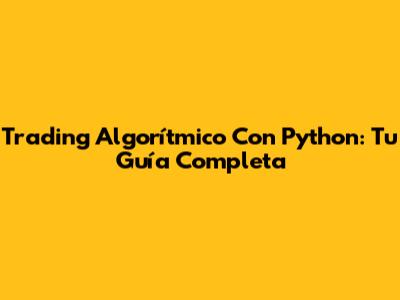 Trading Algorítmico Con Python: Tu Guía Completa