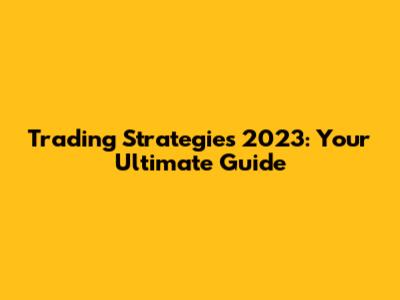 Trading Strategies 2023: Your Ultimate Guide