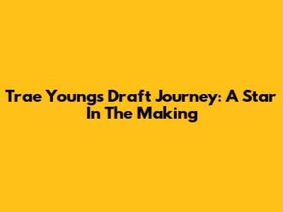Trae Young's Draft Journey: A Star In The Making