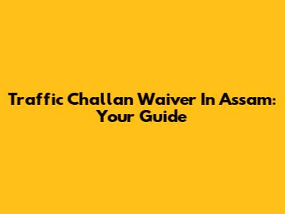 Traffic Challan Waiver In Assam: Your Guide