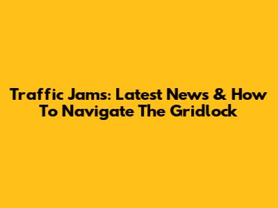 Traffic Jams: Latest News & How To Navigate The Gridlock