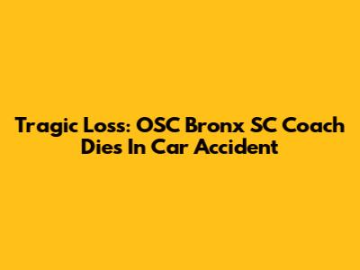 Tragic Loss: OSC Bronx SC Coach Dies In Car Accident
