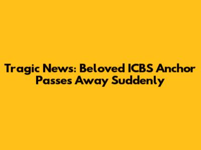 Tragic News: Beloved ICBS Anchor Passes Away Suddenly