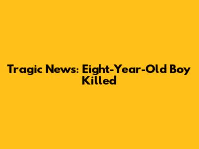 Tragic News: Eight-Year-Old Boy Killed