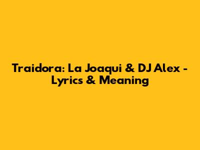 Traidora: La Joaqui & DJ Alex - Lyrics & Meaning
