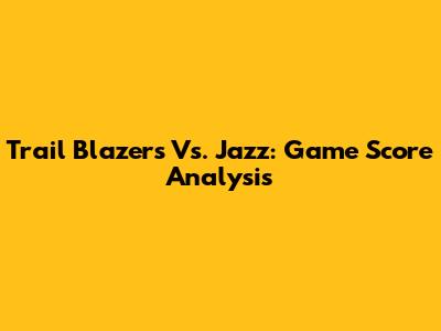 Trail Blazers Vs. Jazz: Game Score Analysis