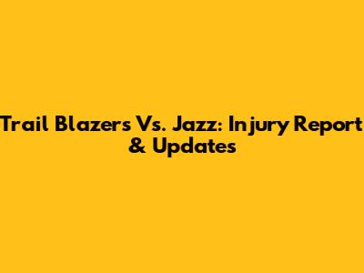 Trail Blazers Vs. Jazz: Injury Report & Updates