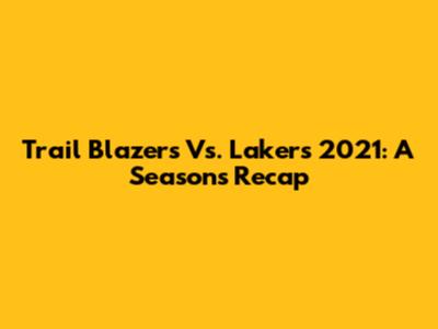 Trail Blazers Vs. Lakers 2021: A Season's Recap