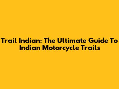 Trail Indian: The Ultimate Guide To Indian Motorcycle Trails