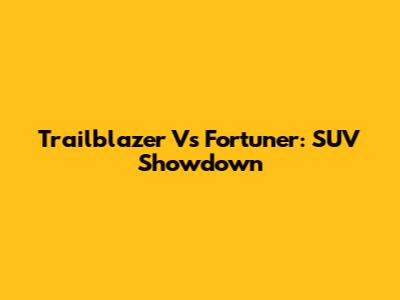Trailblazer Vs Fortuner: SUV Showdown