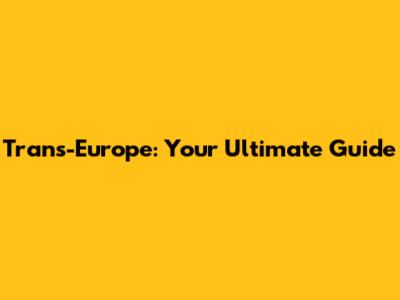 Trans-Europe: Your Ultimate Guide