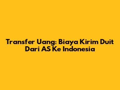 Transfer Uang: Biaya Kirim Duit Dari AS Ke Indonesia