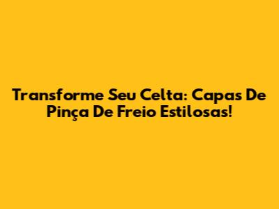 Transforme Seu Celta: Capas De Pinça De Freio Estilosas!