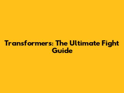 Transformers: The Ultimate Fight Guide